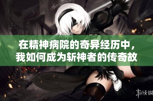 在精神病院的奇异经历中，我如何成为斩神者的传奇故事