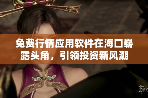免费行情应用软件在海口崭露头角，引领投资新风潮