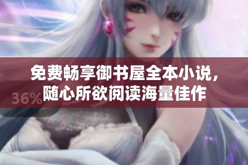 免费畅享御书屋全本小说，随心所欲阅读海量佳作