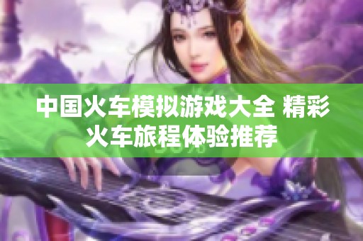 中国火车模拟游戏大全 精彩火车旅程体验推荐