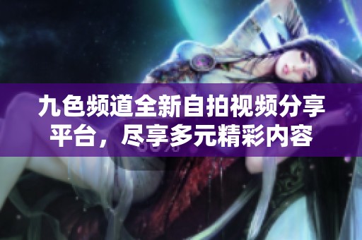 九色频道全新自拍视频分享平台，尽享多元精彩内容
