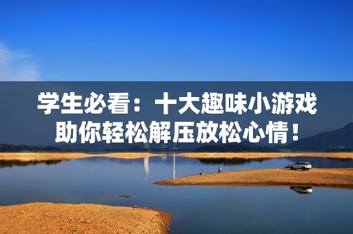 学生必看：十大趣味小游戏助你轻松解压放松心情！