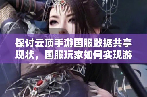 探讨云顶手游国服数据共享现状，国服玩家如何实现游戏乐趣互通