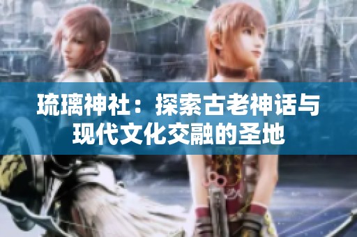 琉璃神社：探索古老神话与现代文化交融的圣地