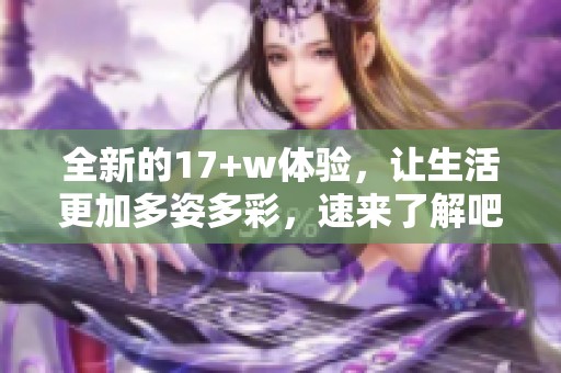 全新的17+w体验，让生活更加多姿多彩，速来了解吧！