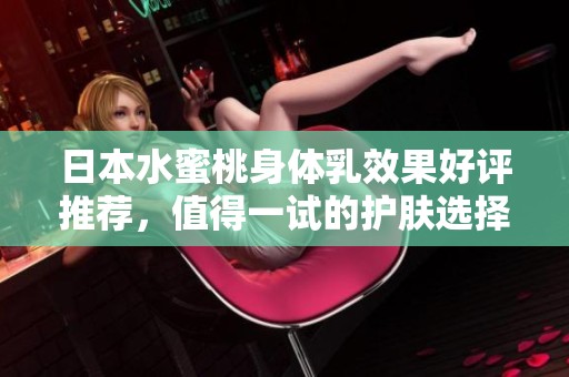 日本水蜜桃身体乳效果好评推荐，值得一试的护肤选择