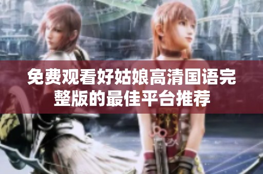 免费观看好姑娘高清国语完整版的最佳平台推荐