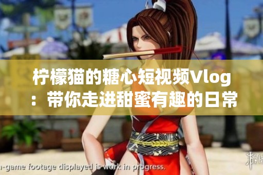 柠檬猫的糖心短视频Vlog：带你走进甜蜜有趣的日常生活