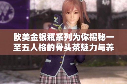 欧美金银瓶系列为你揭秘一至五人格的骨头茶魅力与养生智慧