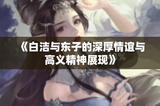 《白洁与东子的深厚情谊与高义精神展现》