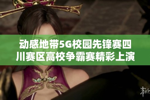 动感地带5G校园先锋赛四川赛区高校争霸赛精彩上演