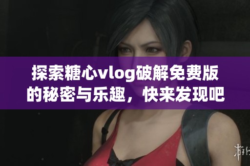探索糖心vlog破解免费版的秘密与乐趣，快来发现吧