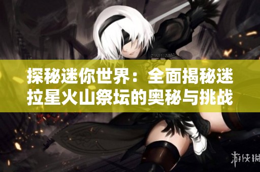 探秘迷你世界：全面揭秘迷拉星火山祭坛的奥秘与挑战
