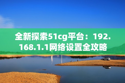 全新探索51cg平台：192.168.1.1网络设置全攻略