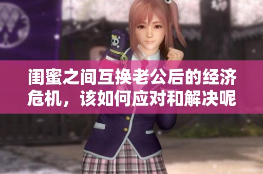 闺蜜之间互换老公后的经济危机，该如何应对和解决呢