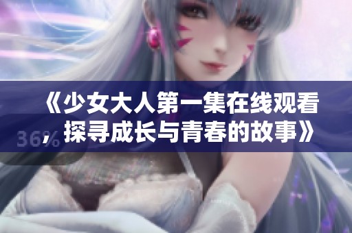 《少女大人第一集在线观看，探寻成长与青春的故事》