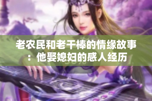 老农民和老干棒的情缘故事：他娶媳妇的感人经历