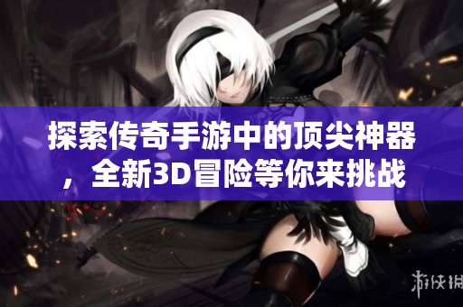 探索传奇手游中的顶尖神器，全新3D冒险等你来挑战