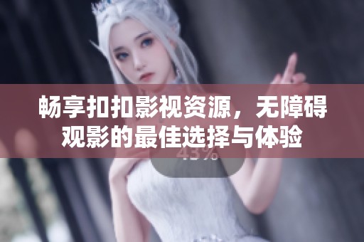 畅享扣扣影视资源，无障碍观影的最佳选择与体验