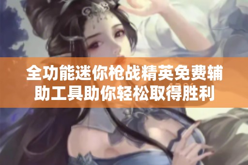 全功能迷你枪战精英免费辅助工具助你轻松取得胜利