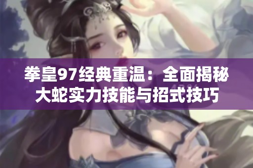 拳皇97经典重温：全面揭秘大蛇实力技能与招式技巧