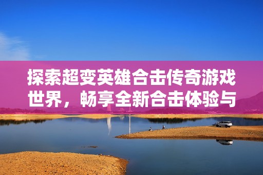 探索超变英雄合击传奇游戏世界，畅享全新合击体验与挑战