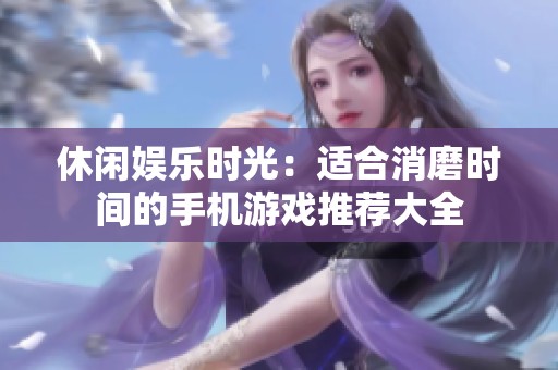 休闲娱乐时光：适合消磨时间的手机游戏推荐大全