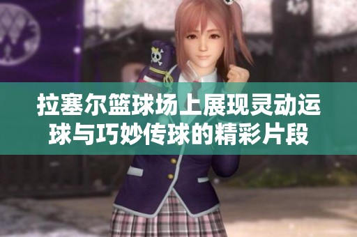 拉塞尔篮球场上展现灵动运球与巧妙传球的精彩片段