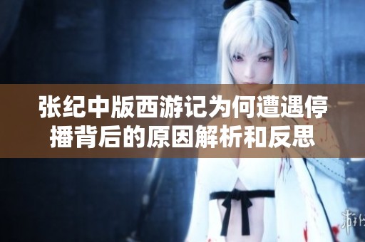 张纪中版西游记为何遭遇停播背后的原因解析和反思