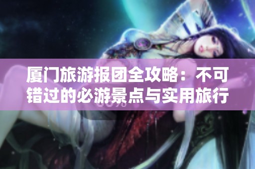 厦门旅游报团全攻略：不可错过的必游景点与实用旅行贴士