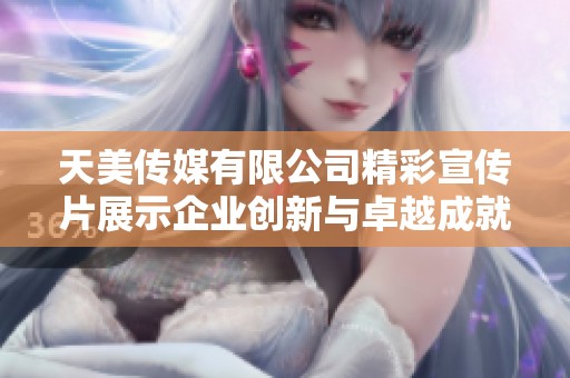 天美传媒有限公司精彩宣传片展示企业创新与卓越成就