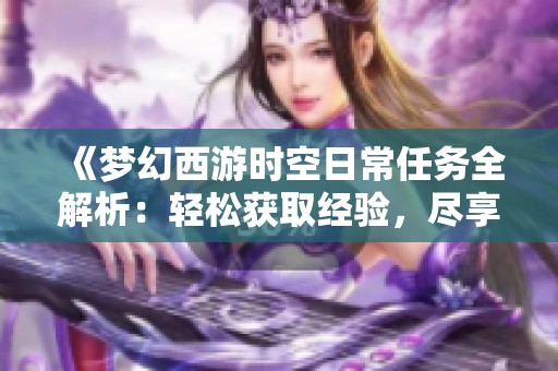 《梦幻西游时空日常任务全解析：轻松获取经验，尽享游戏乐趣》
