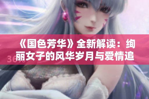 《国色芳华》全新解读：绚丽女子的风华岁月与爱情追寻
