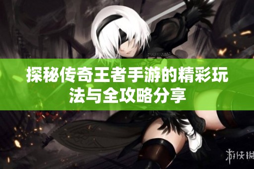 探秘传奇王者手游的精彩玩法与全攻略分享