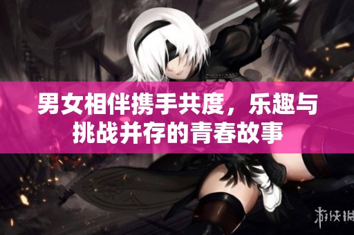 男女相伴携手共度，乐趣与挑战并存的青春故事