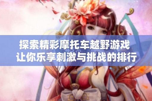 探索精彩摩托车越野游戏 让你乐享刺激与挑战的排行榜