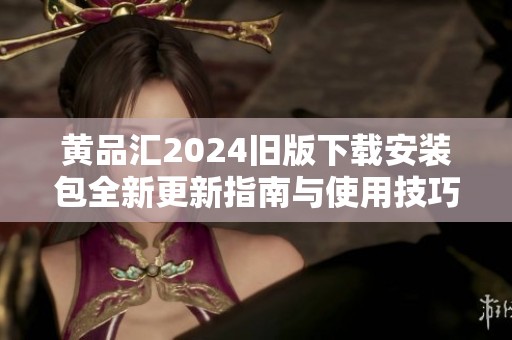黄品汇2024旧版下载安装包全新更新指南与使用技巧分享