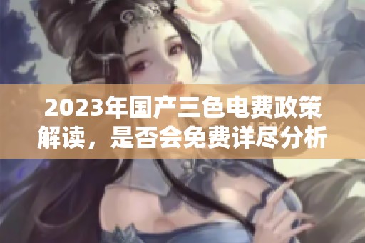 2023年国产三色电费政策解读，是否会免费详尽分析