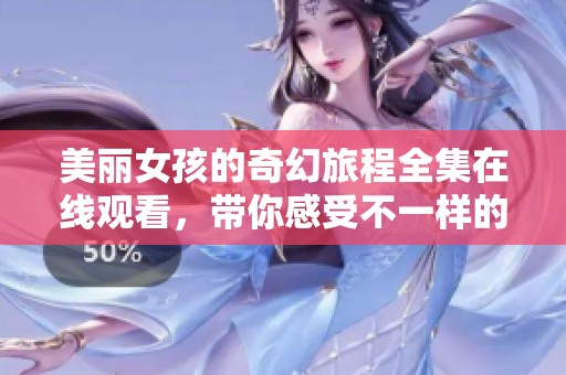 美丽女孩的奇幻旅程全集在线观看，带你感受不一样的青春故事