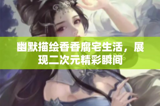 幽默描绘香香腐宅生活，展现二次元精彩瞬间