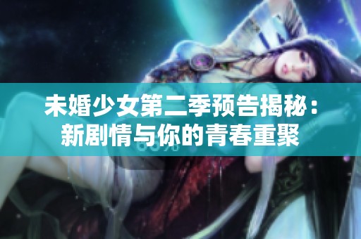 未婚少女第二季预告揭秘：新剧情与你的青春重聚