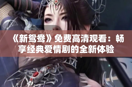 《新鸳鸯》免费高清观看：畅享经典爱情剧的全新体验