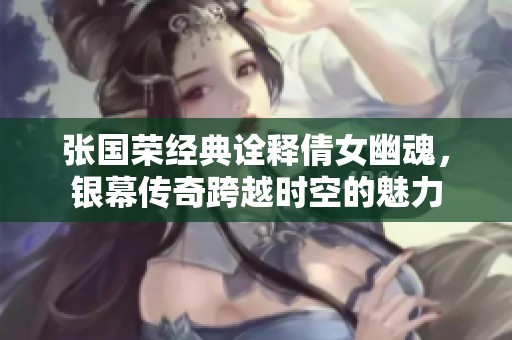 张国荣经典诠释倩女幽魂，银幕传奇跨越时空的魅力