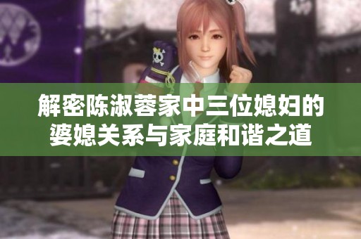 解密陈淑蓉家中三位媳妇的婆媳关系与家庭和谐之道