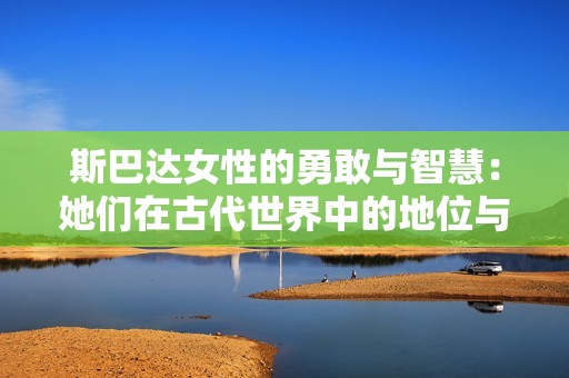 斯巴达女性的勇敢与智慧：她们在古代世界中的地位与影响