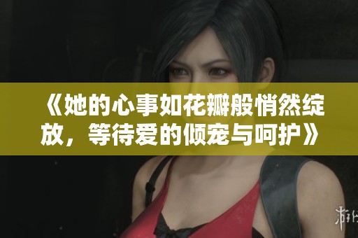 《她的心事如花瓣般悄然绽放，等待爱的倾宠与呵护》