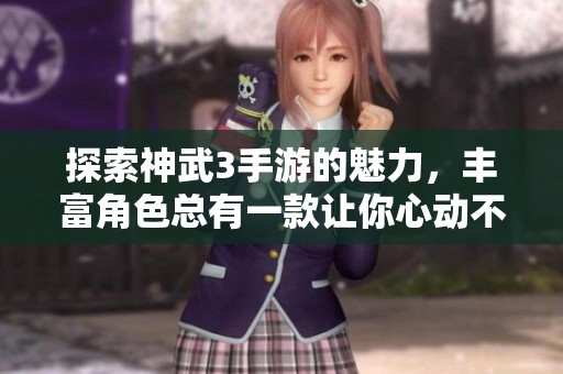 探索神武3手游的魅力，丰富角色总有一款让你心动不已！