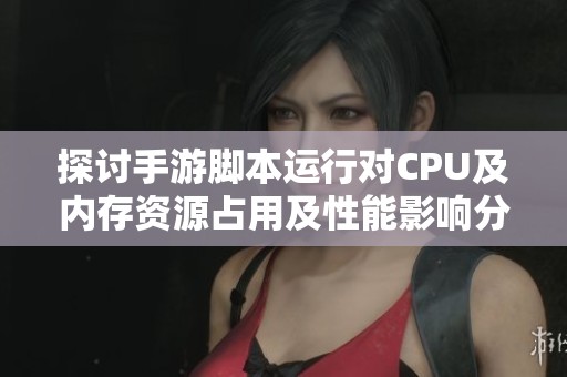 探讨手游脚本运行对CPU及内存资源占用及性能影响分析