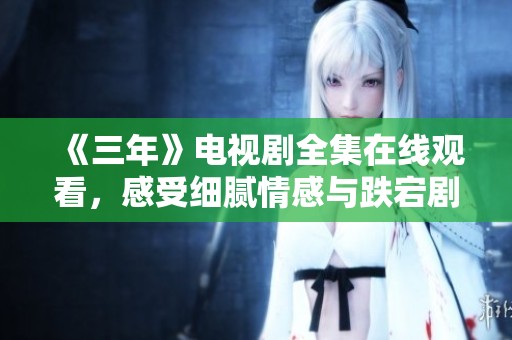 《三年》电视剧全集在线观看，感受细腻情感与跌宕剧情