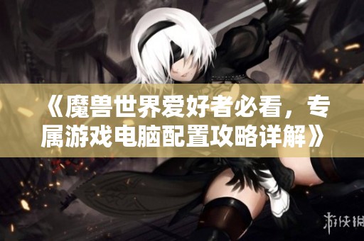 《魔兽世界爱好者必看，专属游戏电脑配置攻略详解》